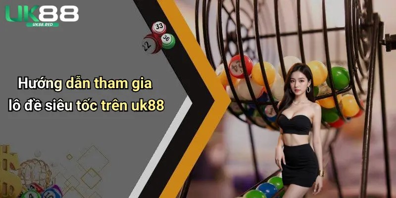 Lô Đề Siêu Tốc: Khám Phá Sân Chơi Kết Quả Nhanh Cùng Uk88 Hướng dẫn tham gia lô đề siêu tốc trên uk88
